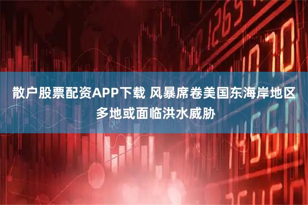 散户股票配资APP下载 风暴席卷美国东海岸地区 多地或面临洪水威胁