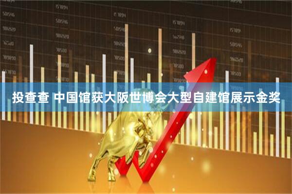 投查查 中国馆获大阪世博会大型自建馆展示金奖