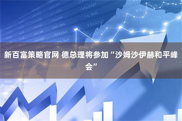 新百富策略官网 德总理将参加“沙姆沙伊赫和平峰会”