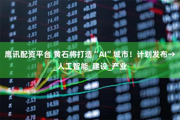 鹰讯配资平台 黄石将打造“AI”城市！计划发布→_人工智能_建设_产业