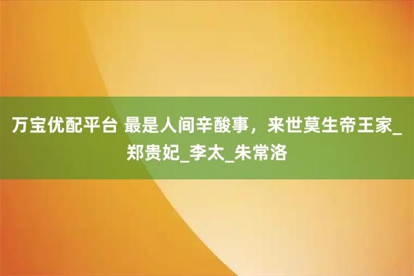 万宝优配平台 最是人间辛酸事，来世莫生帝王家_郑贵妃_李太_朱常洛