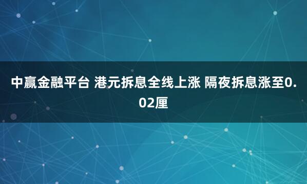 中赢金融平台 港元拆息全线上涨 隔夜拆息涨至0.02厘