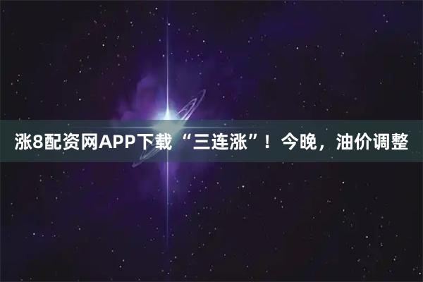 涨8配资网APP下载 “三连涨”!今晚,油价调整