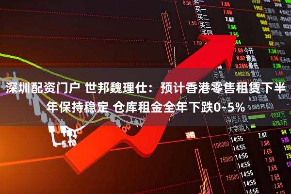 深圳配资门户 世邦魏理仕：预计香港零售租赁下半年保持稳定 仓库租金全年下跌0-5%