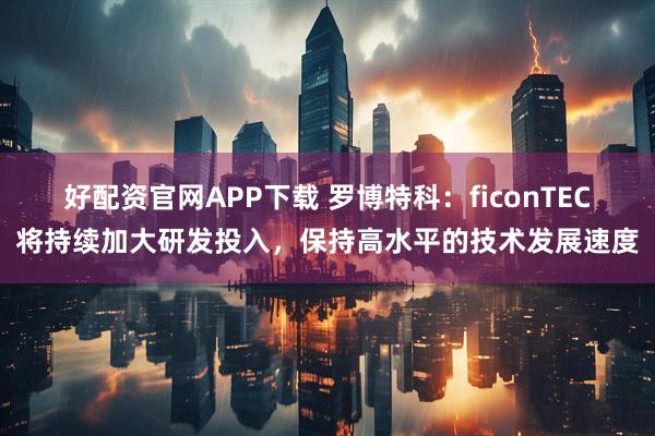 好配资官网APP下载 罗博特科：ficonTEC将持续加大研发投入，保持高水平的技术发展速度