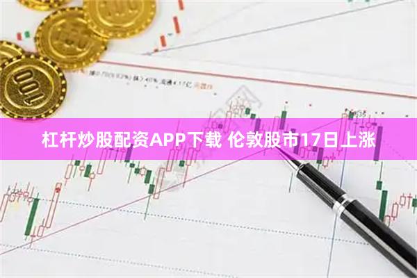 杠杆炒股配资APP下载 伦敦股市17日上涨