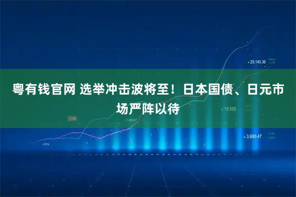 粤有钱官网 选举冲击波将至！日本国债、日元市场严阵以待