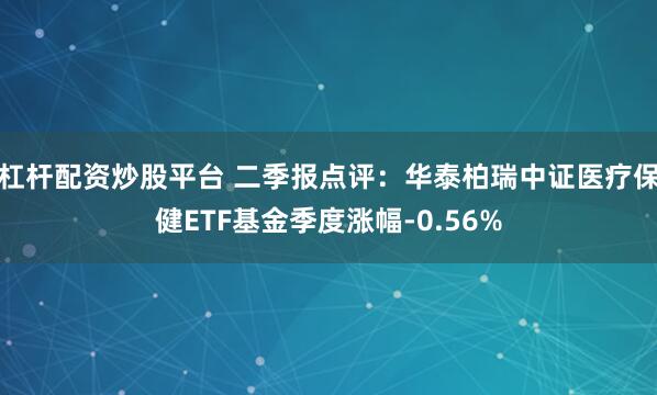 杠杆配资炒股平台 二季报点评：华泰柏瑞中证医疗保健ETF基金季度涨幅-0.56%