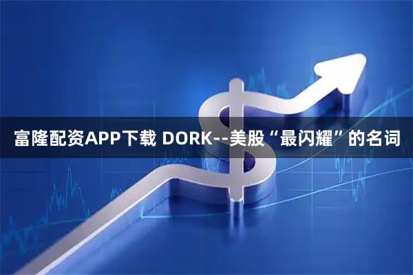 富隆配资APP下载 DORK--美股“最闪耀”的名词