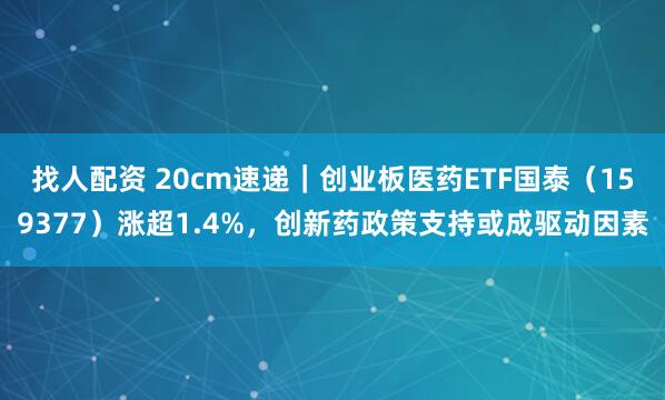 找人配资 20cm速递｜创业板医药ETF国泰（159377）涨超1.4%，创新药政策支持或成驱动因素