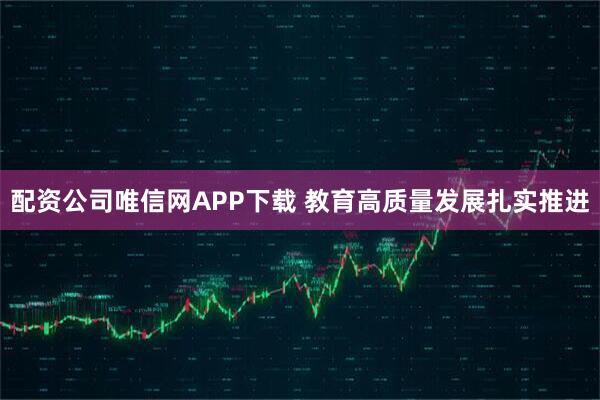 配资公司唯信网APP下载 教育高质量发展扎实推进