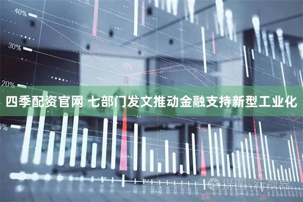 四季配资官网 七部门发文推动金融支持新型工业化