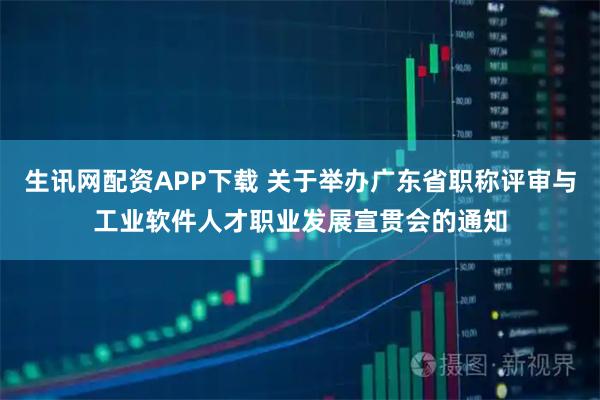 生讯网配资APP下载 关于举办广东省职称评审与工业软件人才职业发展宣贯会的通知