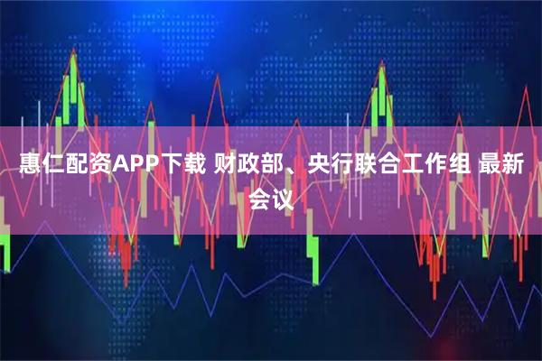 惠仁配资APP下载 财政部、央行联合工作组 最新会议