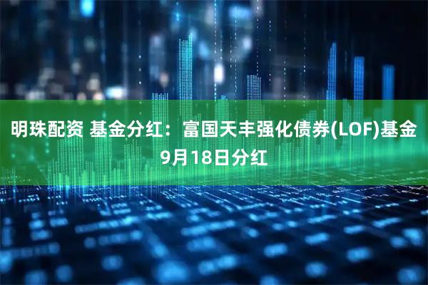 明珠配资 基金分红：富国天丰强化债券(LOF)基金9月18日分红