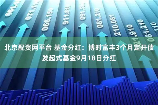 北京配资网平台 基金分红：博时富丰3个月定开债发起式基金9月18日分红