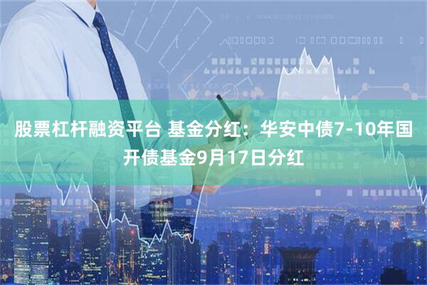 股票杠杆融资平台 基金分红：华安中债7-10年国开债基金9月17日分红