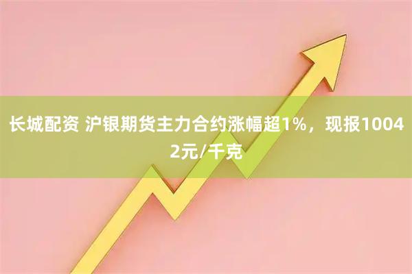 长城配资 沪银期货主力合约涨幅超1%，现报10042元/千克