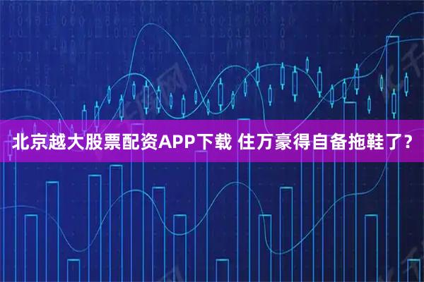北京越大股票配资APP下载 住万豪得自备拖鞋了?
