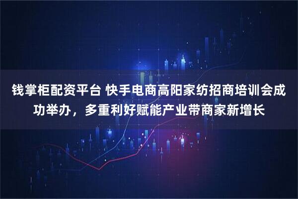 钱掌柜配资平台 快手电商高阳家纺招商培训会成功举办,多重利好赋能产业带商家新增长