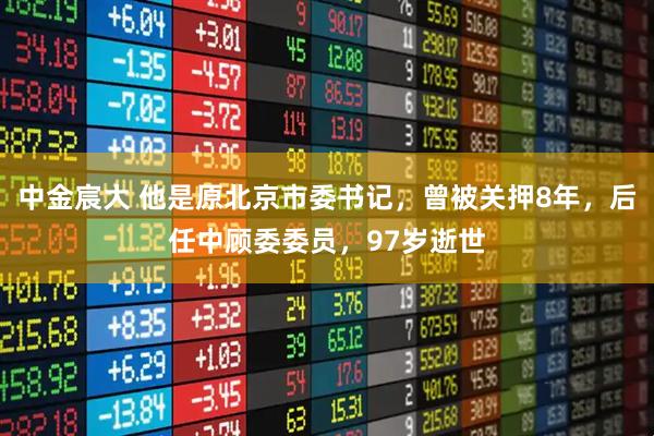 中金宸大 他是原北京市委书记,曾被关押8年,后任中顾委委员,97岁逝世