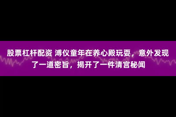 股票杠杆配资 溥仪童年在养心殿玩耍,意外发现了一道密旨,揭开了一件清宫秘闻