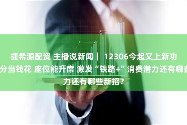 捷希源配资 主播说新闻| 12306今起又上新功能:积分当钱花 座位能升席 激发“铁路+”消费潜力还有哪些新招?