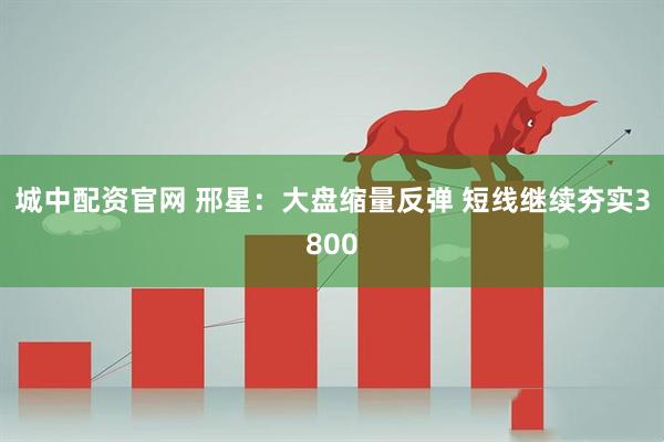 城中配资官网 邢星：大盘缩量反弹 短线继续夯实3800