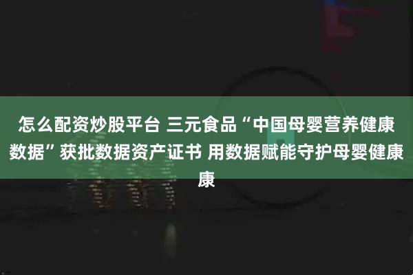 怎么配资炒股平台 三元食品“中国母婴营养健康数据”获批数据资产证书 用数据赋能守护母婴健康