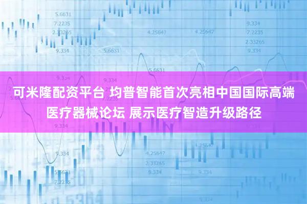 可米隆配资平台 均普智能首次亮相中国国际高端医疗器械论坛 展示医疗智造升级路径