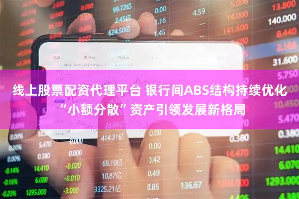 线上股票配资代理平台 银行间ABS结构持续优化 “小额分散”资产引领发展新格局