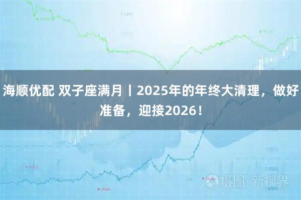 海顺优配 双子座满月丨2025年的年终大清理，做好准备，迎接2026！