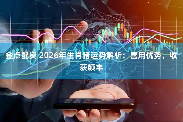 金点配资 2026年生肖猪运势解析：善用优势，收获颇丰