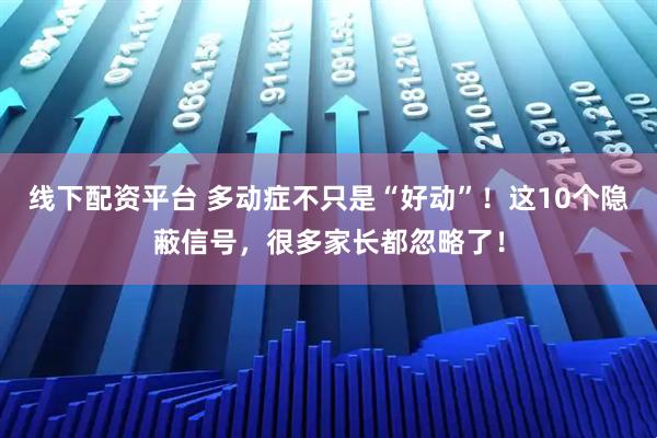 线下配资平台 多动症不只是“好动”！这10个隐蔽信号，很多家长都忽略了！