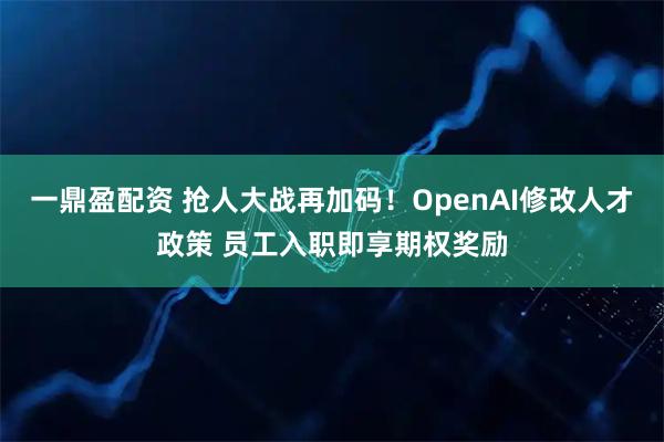 一鼎盈配资 抢人大战再加码！OpenAI修改人才政策 员工入职即享期权奖励