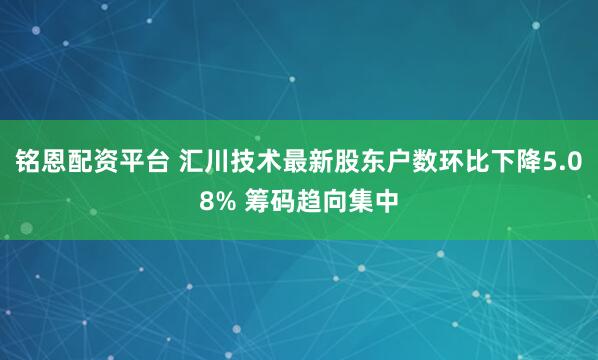 铭恩配资平台 汇川技术最新股东户数环比下降5.08% 筹码趋向集中