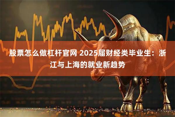 股票怎么做杠杆官网 2025届财经类毕业生：浙江与上海的就业新趋势