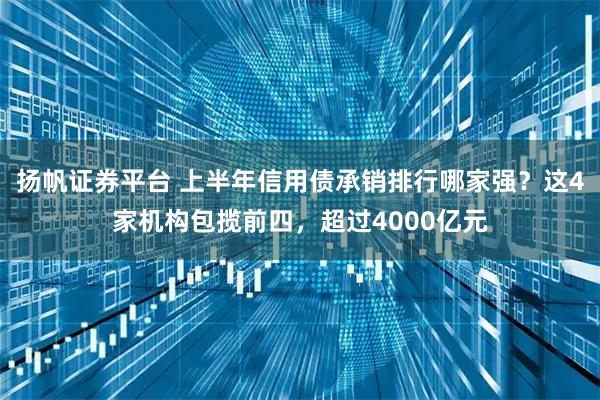 扬帆证券平台 上半年信用债承销排行哪家强？这4家机构包揽前四，超过4000亿元