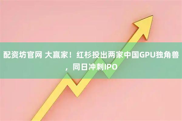 配资坊官网 大赢家！红杉投出两家中国GPU独角兽，同日冲刺IPO