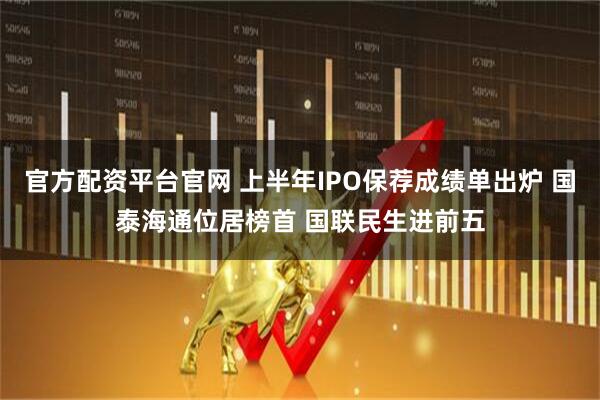 官方配资平台官网 上半年IPO保荐成绩单出炉 国泰海通位居榜首 国联民生进前五