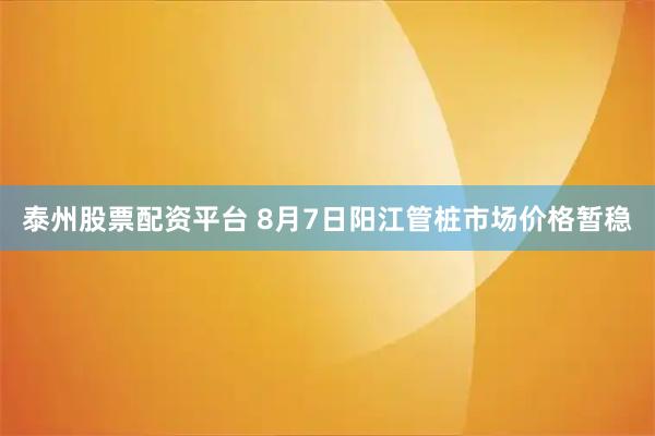 泰州股票配资平台 8月7日阳江管桩市场价格暂稳