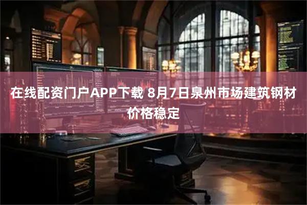 在线配资门户APP下载 8月7日泉州市场建筑钢材价格稳定