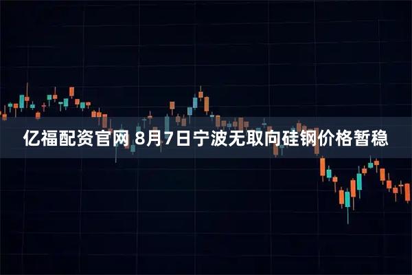 亿福配资官网 8月7日宁波无取向硅钢价格暂稳