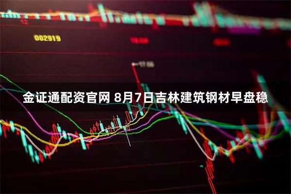 金证通配资官网 8月7日吉林建筑钢材早盘稳