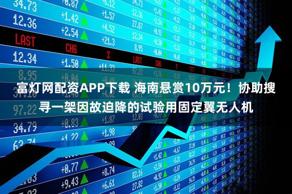 富灯网配资APP下载 海南悬赏10万元!协助搜寻一架因故迫降的试验用固定翼无人机