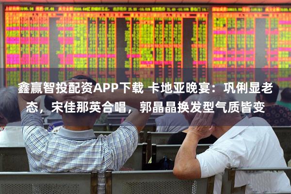 鑫赢智投配资APP下载 卡地亚晚宴:巩俐显老态,宋佳那英合唱,郭晶晶换发型气质皆变