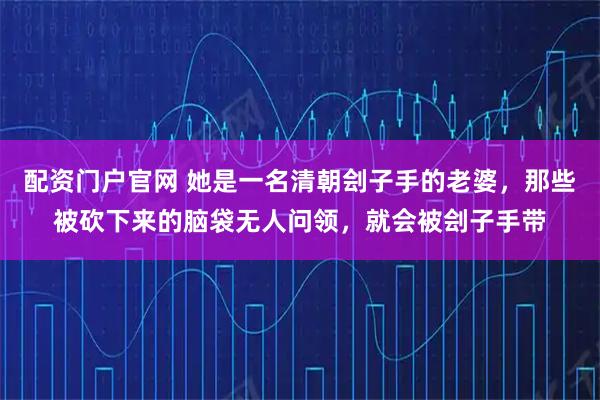 配资门户官网 她是一名清朝刽子手的老婆，那些被砍下来的脑袋无人问领，就会被刽子手带