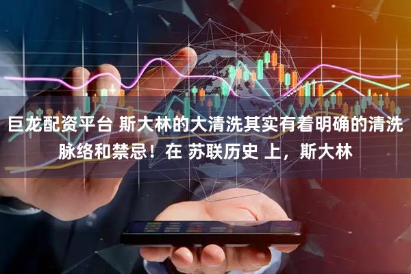 巨龙配资平台 斯大林的大清洗其实有着明确的清洗脉络和禁忌！在 苏联历史 上，斯大林