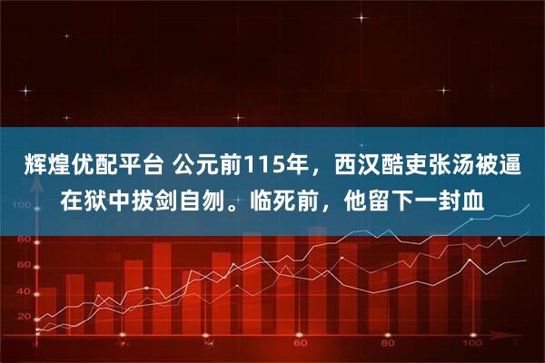 辉煌优配平台 公元前115年，西汉酷吏张汤被逼在狱中拔剑自刎。临死前，他留下一封血