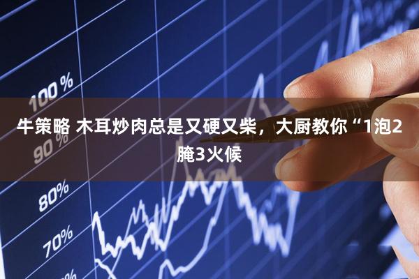 牛策略 木耳炒肉总是又硬又柴，大厨教你“1泡2腌3火候